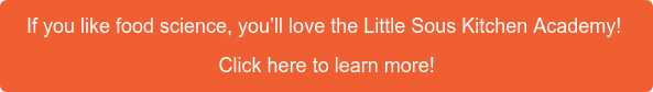If you like food science, you’ll love the Little Sous Kitchen Academy!  Click here to learn more!